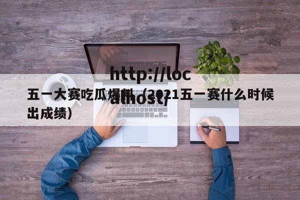 五一大赛吃瓜爆料（2021五一赛什么时候出成绩）